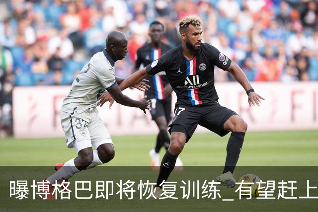 曝博格巴即将恢复训练 有望赶上卡塔尔世界杯